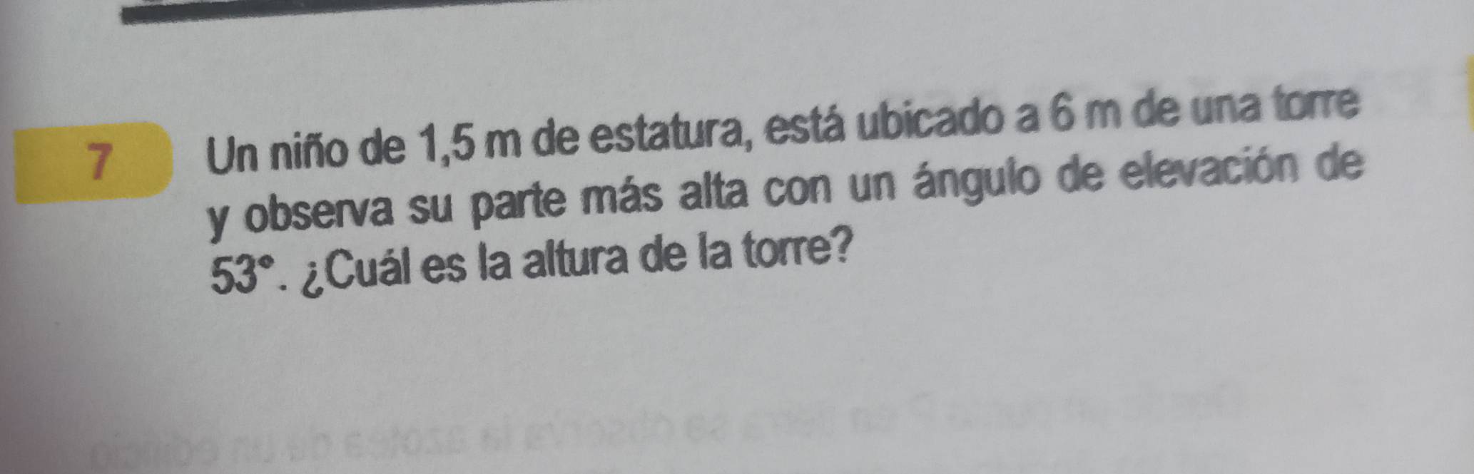 Un niño de 1,5 m de estatura, está ubicado a 6 m de una torre 
y observa su parte más alta con un ángulo de elevación de
53° ¿Cuál es la altura de la torre?