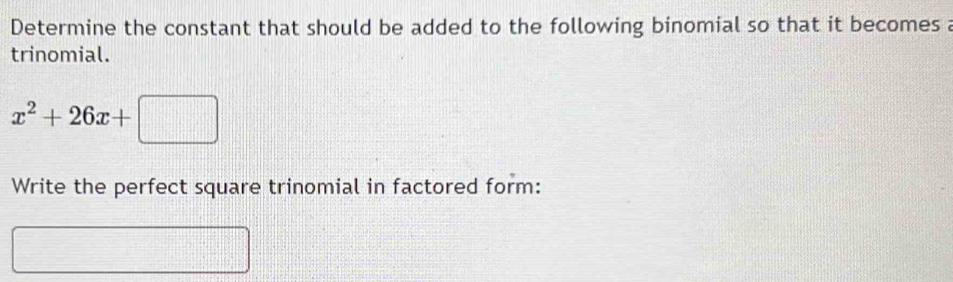 Determine the constant that should be added to the following binomial so that it becomes a 
trinomial.
x^2+26x+□
Write the perfect square trinomial in factored form: