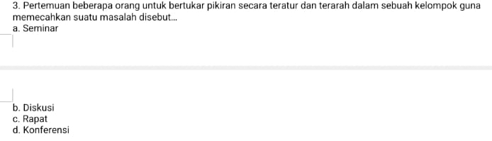 Pertemuan beberapa orang untuk bertukar pikiran secara teratur dan terarah dalam sebuah kelompok guna
memecahkan suatu masalah disebut...
a. Seminar
b. Diskusi
c. Rapat
d. Konferensi