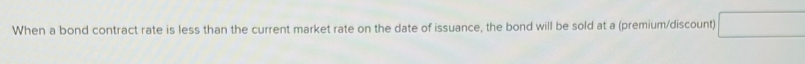 When a bond contract rate is less than the current market rate on the date of issuance, the bond will be sold at a (premium/discount)