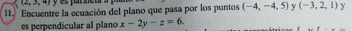 (2,3,4) y es paráleía 
11. Encuentre la ecuación del plano que pasa por los puntos (-4,-4,5) y (-3,2,1) y 
es perpendicular al plano x-2y-z=6.