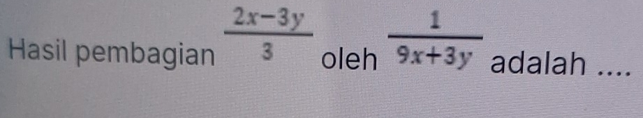  (2x-3y)/3 
Hasil pembagian oleh  1/9x+3y  adalah ....