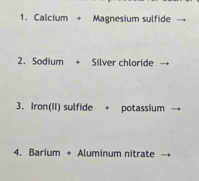 Calcium + Magnesium sulfide 
2. Sodium + Silver chloride 
3. Iron(II) sulfide + potassium 
4. Barium + Aluminum nitrate