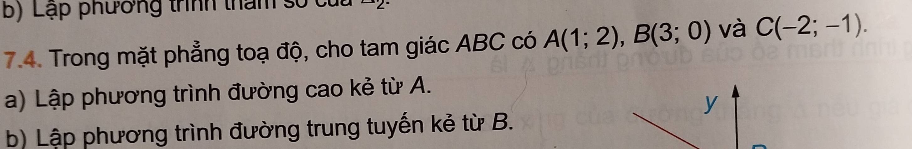 Lạp phường trình tham số của 
7.4. Trong mặt phẳng toạ độ, cho tam giác ABC có A(1;2), B(3;0) và C(-2;-1). 
a) Lập phương trình đường cao kẻ từ A. 
y 
b) Lập phương trình đường trung tuyến kẻ từ B.