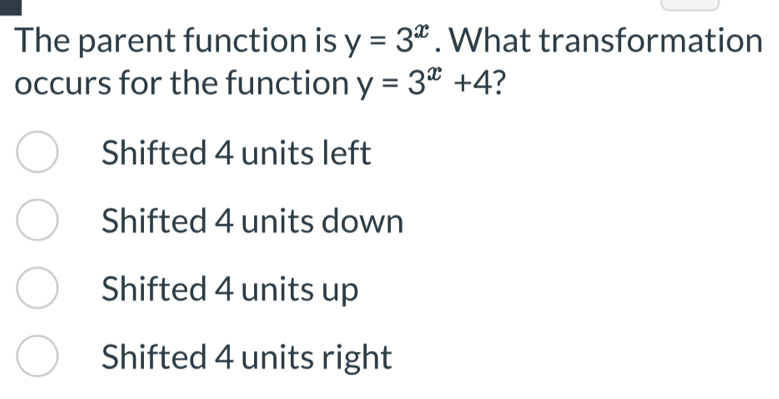 The parent function is y=3^x. What transformation
occurs for the function y=3^x+4 7
Shifted 4 units left
Shifted 4 units down
Shifted 4 units up
Shifted 4 units right