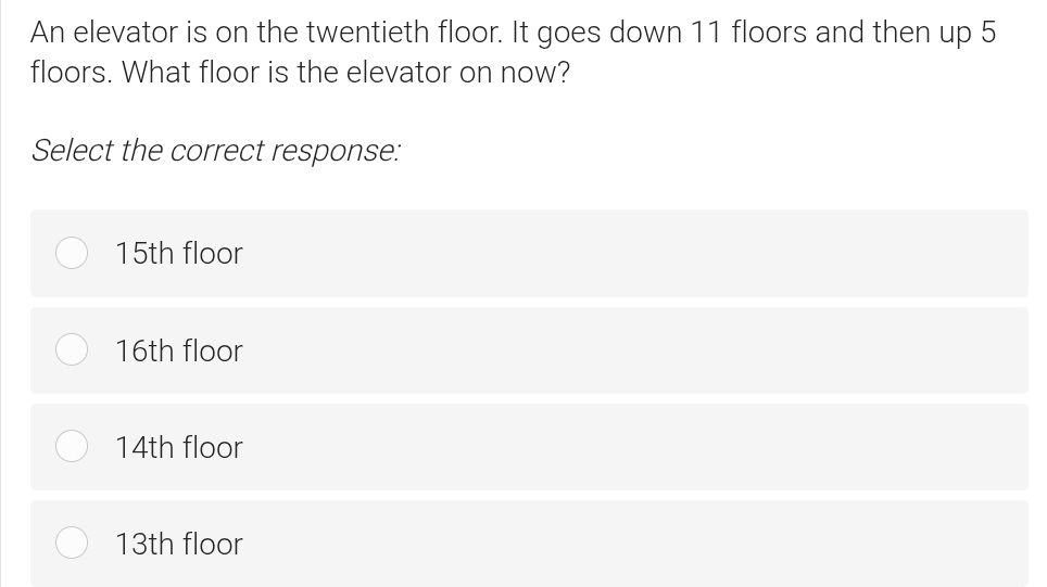 An elevator is on the twentieth floor. It goes down 11 floors and then up 5
floors. What floor is the elevator on now?
Select the correct response:
15th floor
16th floor
14th floor
13th floor