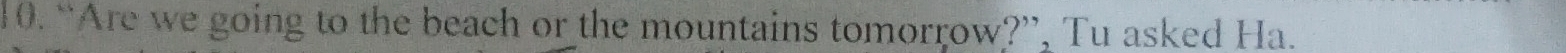 “Are we going to the beach or the mountains tomorrow?”, Tu asked Ha.
