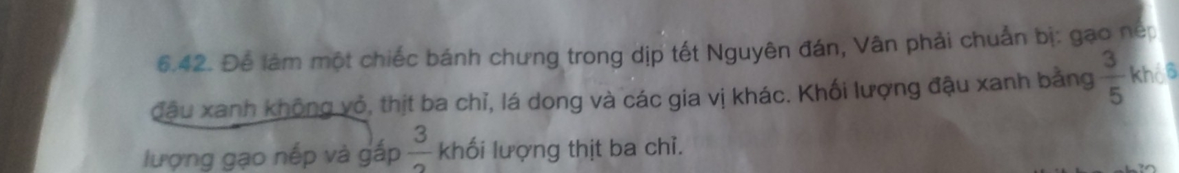 Để làm một chiếc bánh chưng trong dịp tết Nguyên đán, Vân phải chuẩn bị: gạo nép 
đầu xanh không vỏ, thịt ba chỉ, lá dong và các gia vị khác. Khối lượng đậu xanh bảng  3/5  khổs 
lượng gạo nếp và gấp  3/3  khối lượng thịt ba chỉ.