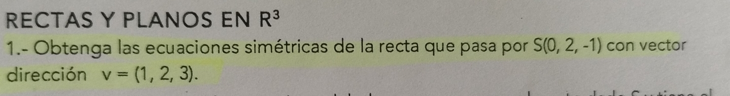 RECTAS Y PLANOS EN R^3
1.- Obtenga las ecuaciones simétricas de la recta que pasa por S(0,2,-1) con vector 
dirección v=(1,2,3).