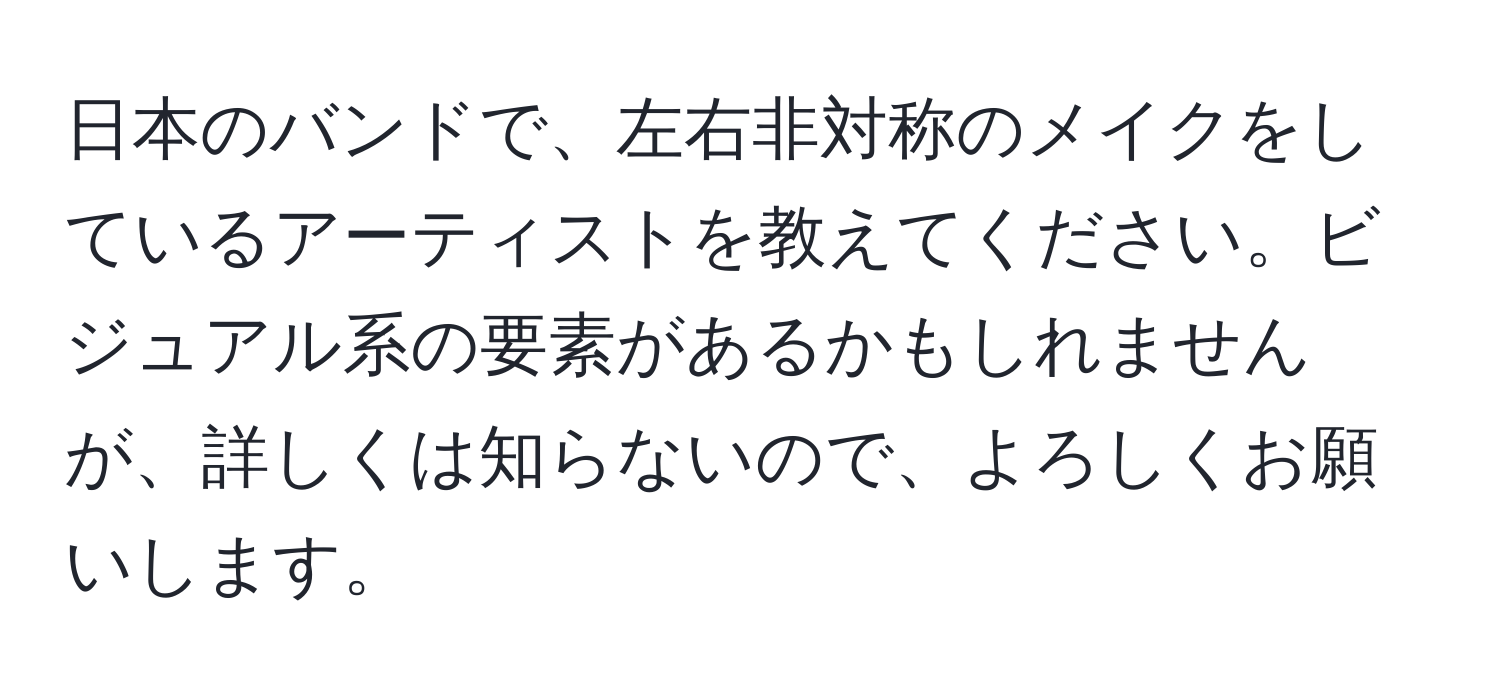 日本のバンドで、左右非対称のメイクをしているアーティストを教えてください。ビジュアル系の要素があるかもしれませんが、詳しくは知らないので、よろしくお願いします。