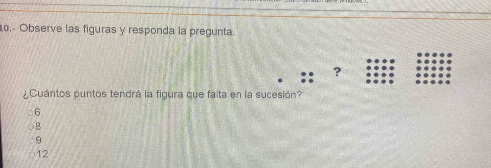 10.- Observe las figuras y responda la pregunta.
?
¿Cuántos puntos tendrá la figura que falta en la sucesión?
6
8
9
12