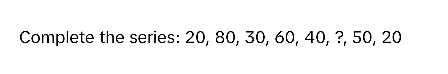 Complete the series: 20, 80, 30, 60, 40, ?, 50, 20