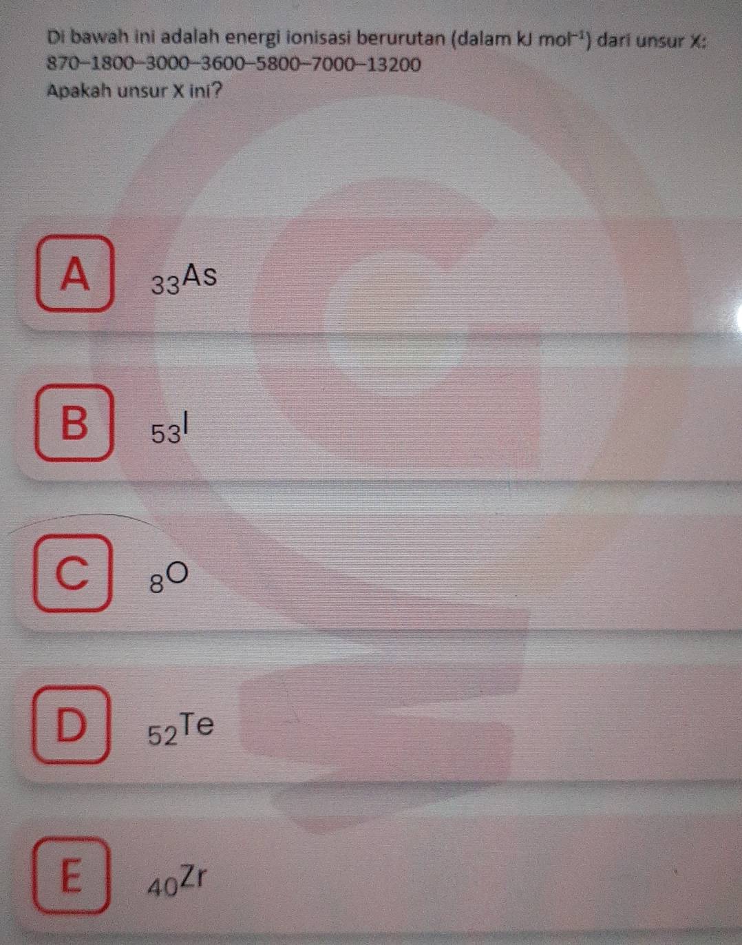 Di bawah ini adalah energi ionisasi berurutan (dalam kJmol^(-1)) dari unsur X :
870 -1800 -3000 - 3600 -5800 -70 00-13200
Apakah unsur X ini?
A _33As
B 53^1
8^(bigcirc)
D _52Te
E _40Zr