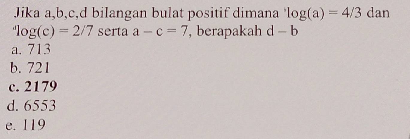 Jika a, b, c, d bilangan bulat positif dimana^blog (a)=4/3 dan^dlog (c)=2/7 serta a-c=7 , berapakah d-b
a. 713
b. 721
c. 2179
d. 6553
e. 119