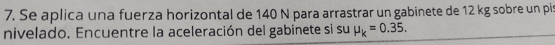 Se aplica una fuerza horizontal de 140 N para arrastrar un gabinete de 12 kg sobre un pis 
nivelado. Encuentre la aceleración del gabinete si su mu _k=0.35.