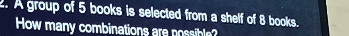 A group of 5 books is selected from a shelf of 8 books. 
How many combinations are possible?