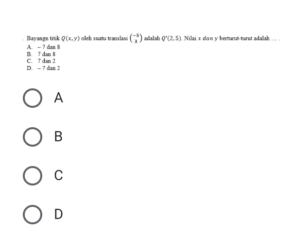 Bayangn titik Q(x,y) oleh suatu translasi beginpmatrix -5 3endpmatrix adalah Q'(2,5). Nilai x dan y berturut-turut adalah ... .
A. - 7 dan 8
B. 7 dan 8
C. 7 dan 2
D. - 7 dan 2
A
B
C
D