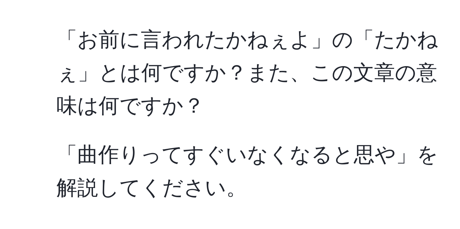 「お前に言われたかねぇよ」の「たかねぇ」とは何ですか？また、この文章の意味は何ですか？  
2. 「曲作りってすぐいなくなると思や」を解説してください。