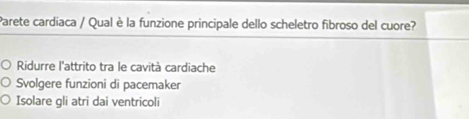 Parete cardiaca / Qual è la funzione principale dello scheletro fibroso del cuore?
Ridurre l'attrito tra le cavità cardiache
Svolgere funzioni di pacemaker
Isolare gli atri dai ventricoli