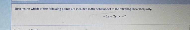 Determine which of the following points are included in the solution set to the following linear inequality.
-3x+2y>-7