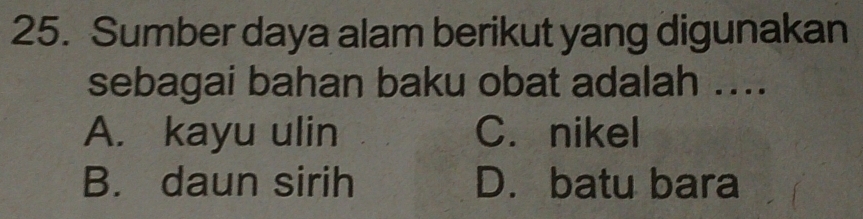 Sumber daya alam berikut yang digunakan
sebagai bahan baku obat adalah ....
A. kayu ulin C.nikel
B. daun sirih D. batu bara