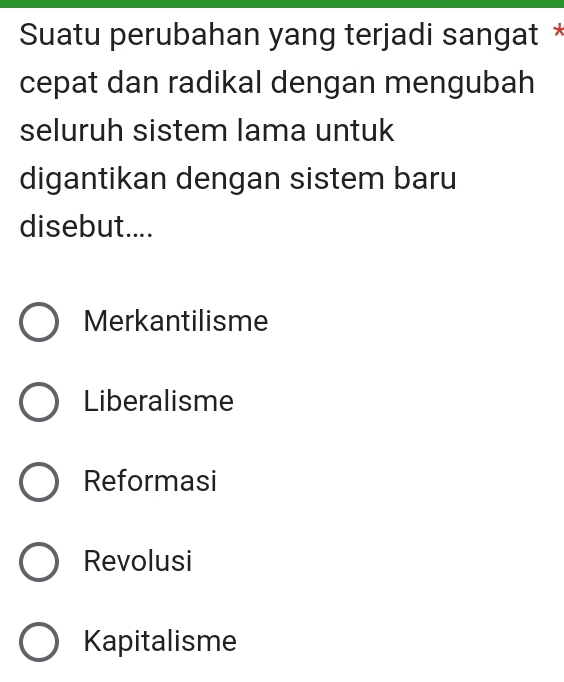 Suatu perubahan yang terjadi sangat *
cepat dan radikal dengan mengubah
seluruh sistem lama untuk
digantikan dengan sistem baru
disebut....
Merkantilisme
Liberalisme
Reformasi
Revolusi
Kapitalisme