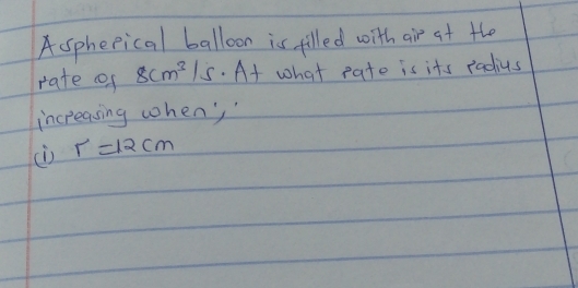 Aspheeical balloon is filled with air at the 
rate cf 8cm^3/s. At what pate is its radius 
incpeasing when'
r=12cm