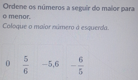 Ordene os números a seguir do maior para 
o menor. 
Coloque o maior número à esquerda.
0  5/6  -5, 6 - 6/5 