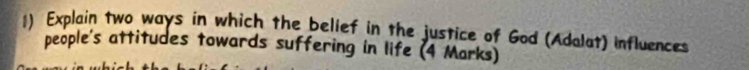 Explain two ways in which the belief in the justice of God (Adalat) influences 
people's attitudes towards suffering in life (4 Marks)