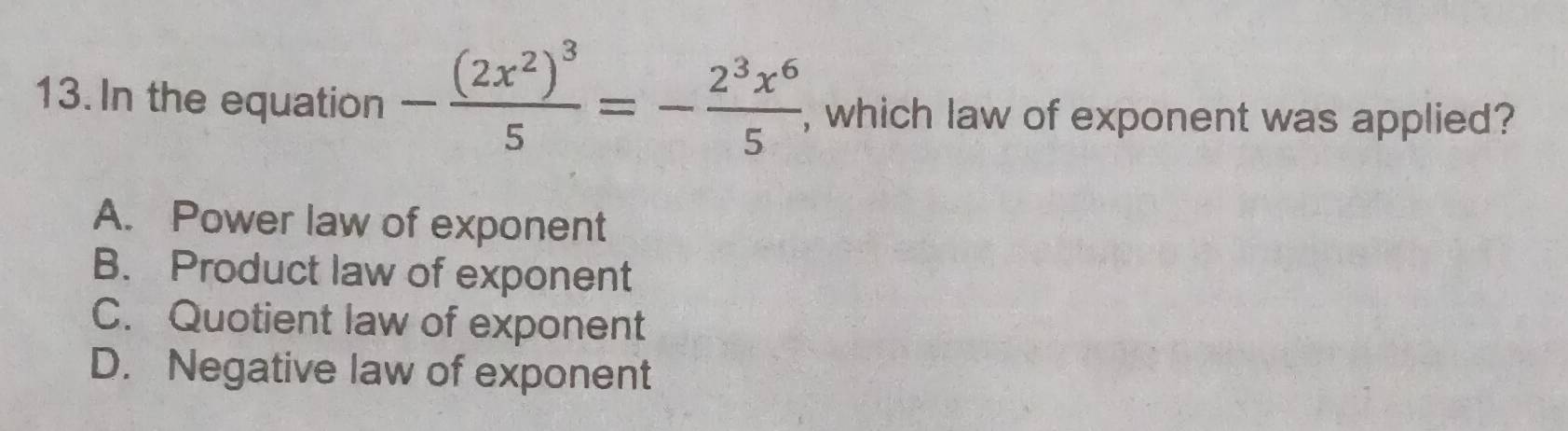 In the equation -frac (2x^2)^35=- 2^3x^6/5  , which law of exponent was applied?
A. Power law of exponent
B. Product law of exponent
C. Quotient law of exponent
D. Negative law of exponent