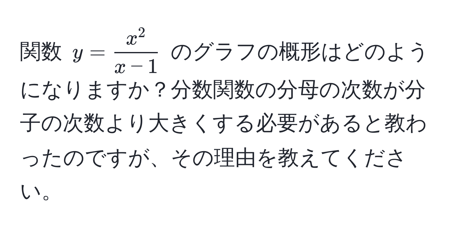 関数 $y = fracx^2x - 1$ のグラフの概形はどのようになりますか？分数関数の分母の次数が分子の次数より大きくする必要があると教わったのですが、その理由を教えてください。