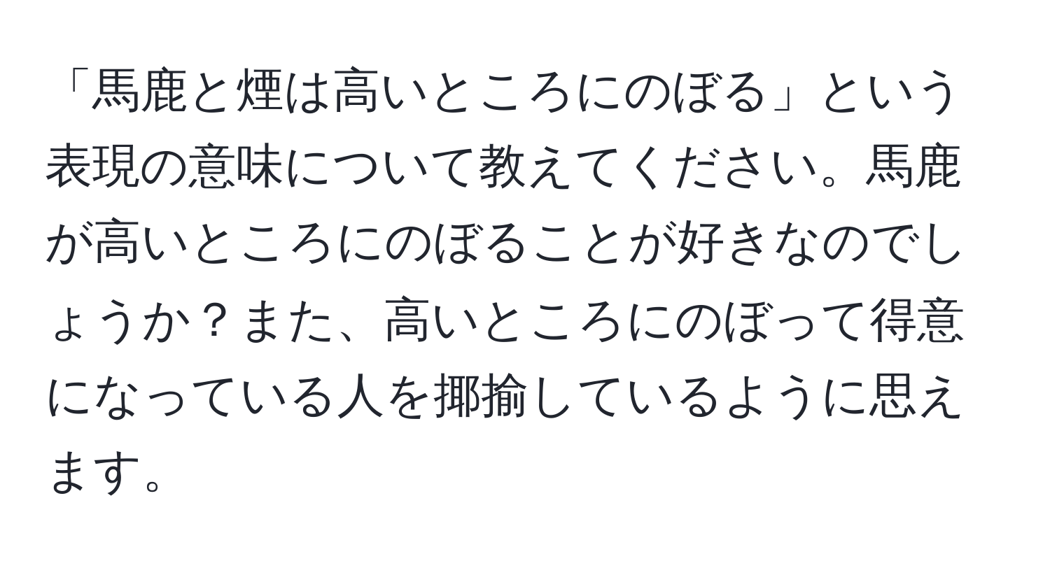 「馬鹿と煙は高いところにのぼる」という表現の意味について教えてください。馬鹿が高いところにのぼることが好きなのでしょうか？また、高いところにのぼって得意になっている人を揶揄しているように思えます。