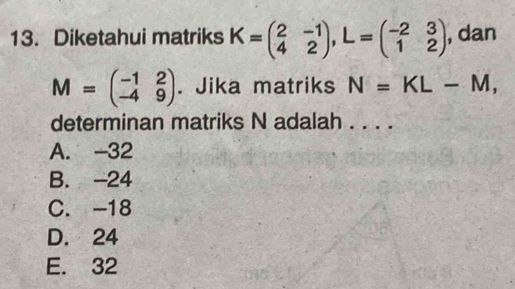 Diketahui matriks K=beginpmatrix 2&-1 4&2endpmatrix , L=beginpmatrix -2&3 1&2endpmatrix , dan
M=beginpmatrix -1&2 -4&9endpmatrix. Jika matriks N=KL-M, 
determinan matriks N adalah . . . .
A. -32
B. -24
C. -18
D. 24
E. 32