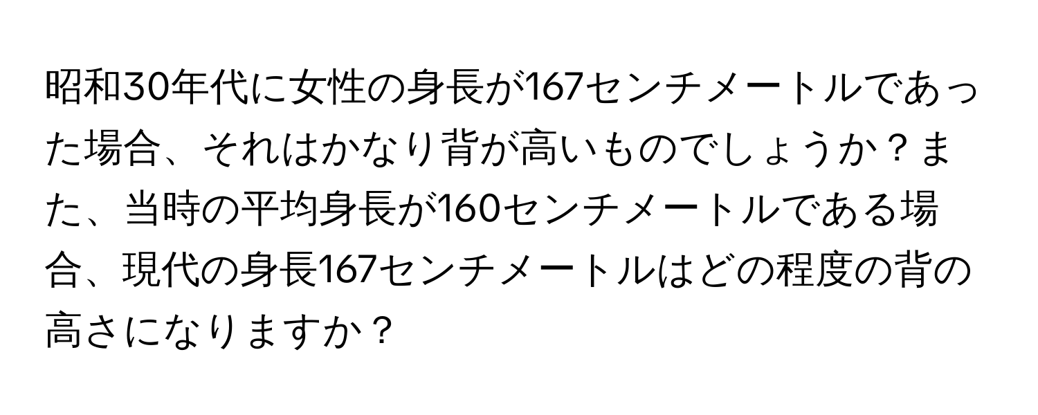 昭和30年代に女性の身長が167センチメートルであった場合、それはかなり背が高いものでしょうか？また、当時の平均身長が160センチメートルである場合、現代の身長167センチメートルはどの程度の背の高さになりますか？