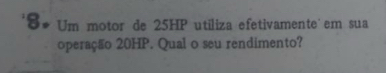 Um motor de 25HP utiliza efetivamente em sua 
operação 20HP. Qual o seu rendimento?