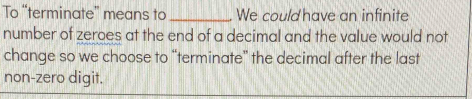 To “terminate” means to _We could have an infinite 
number of zeroes at the end of a decimal and the value would not 
change so we choose to “terminate” the decimal after the last 
non-zero digit.