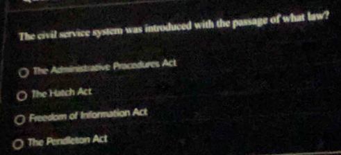 The civil service system was introduced with the passage of what law?
The Administrative Pracedures Act
The Hatch Act
Freedom of Information Act
The Pendleton Act