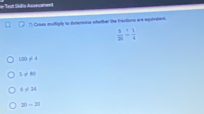 re-Test Skills Assessment
7) Cross multiply to determine whether the fractions are equivalent.
 5/20 = 1/4 
100!= 4
5!= 80
6!= 24
20=20