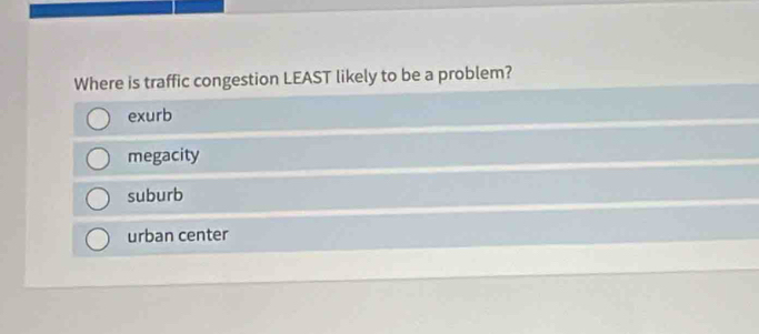 Where is traffic congestion LEAST likely to be a problem?
exurb
megacity
suburb
urban center