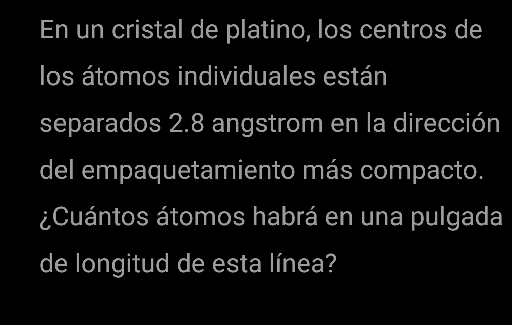 En un cristal de platino, los centros de 
los átomos individuales están 
separados 2.8 angstrom en la dirección 
del empaquetamiento más compacto. 
¿Cuántos átomos habrá en una pulgada 
de longitud de esta línea?