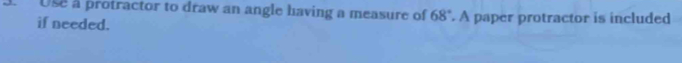 Use a protractor to draw an angle having a measure of 68°. A paper protractor is included 
if needed.