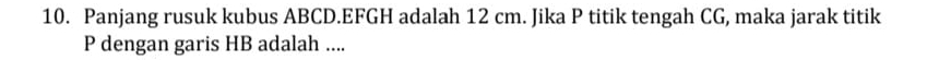 Panjang rusuk kubus ABCD. EFGH adalah 12 cm. Jika P titik tengah CG, maka jarak titik
P dengan garis HB adalah ....