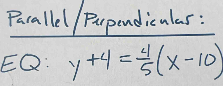 Pacallel / Parpendiculas : 
EQ: y+4= 4/5 (x-10)