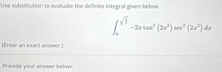 Use substitution to evaluate the definite integral given below.
∈t _0^((sqrt(frac π)8))-2xtan^2(2x^2)sec^2(2x^2)dx
(Enter an exact answer.) 
Provide your answer below: