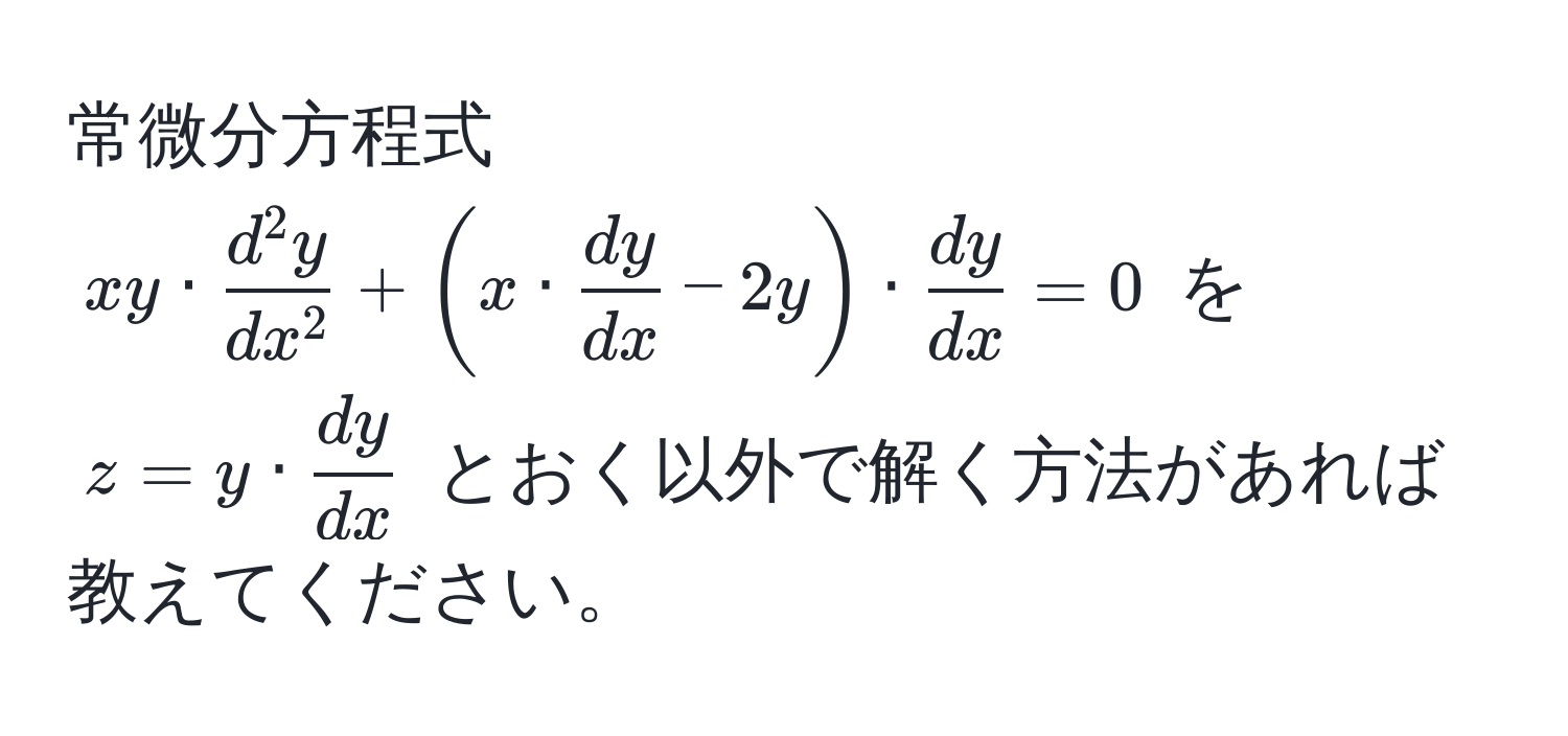 常微分方程式 $ xy · fracd^(2 y)dx^2 + (x ·  dy/dx  - 2y) ·  dy/dx  = 0 $ を $ z = y ·  dy/dx  $ とおく以外で解く方法があれば教えてください。