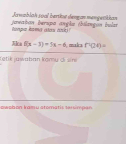 Jawablah soal berikut dengan mengetikkan 
jawaban berupa angka (bilangan bulat 
tanpa koma atau titik)! 
Jika f(x-3)=5x-6 , maka f^(-1)(24)=
Ketik jawaban kamu di sini 
awaban kamu otomatis tersimpan.