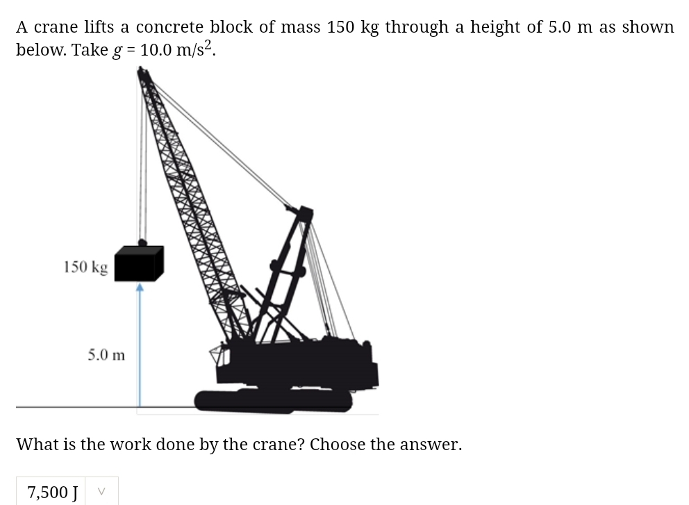 A crane lifts a concrete block of mass 150 kg through a height of 5.0 m as shown 
below. Take g=10.0m/s^2. 
What is the work done by the crane? Choose the answer.
7,500 J V