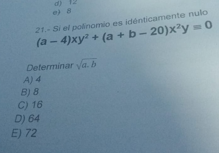 d) 12
e 8
21.- Si el polinomio es idénticamente nulo
(a-4)xy^2+(a+b-20)x^2yequiv 0
Determinar sqrt(a.b)
A) 4
B) 8
C) 16
D) 64
E) 72