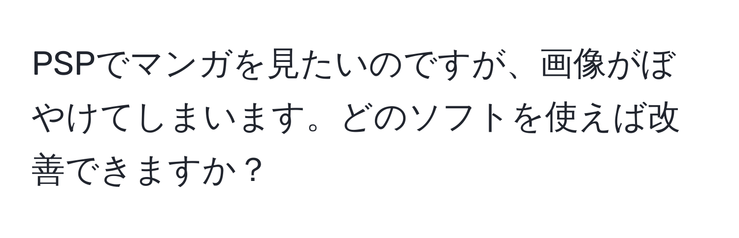 PSPでマンガを見たいのですが、画像がぼやけてしまいます。どのソフトを使えば改善できますか？