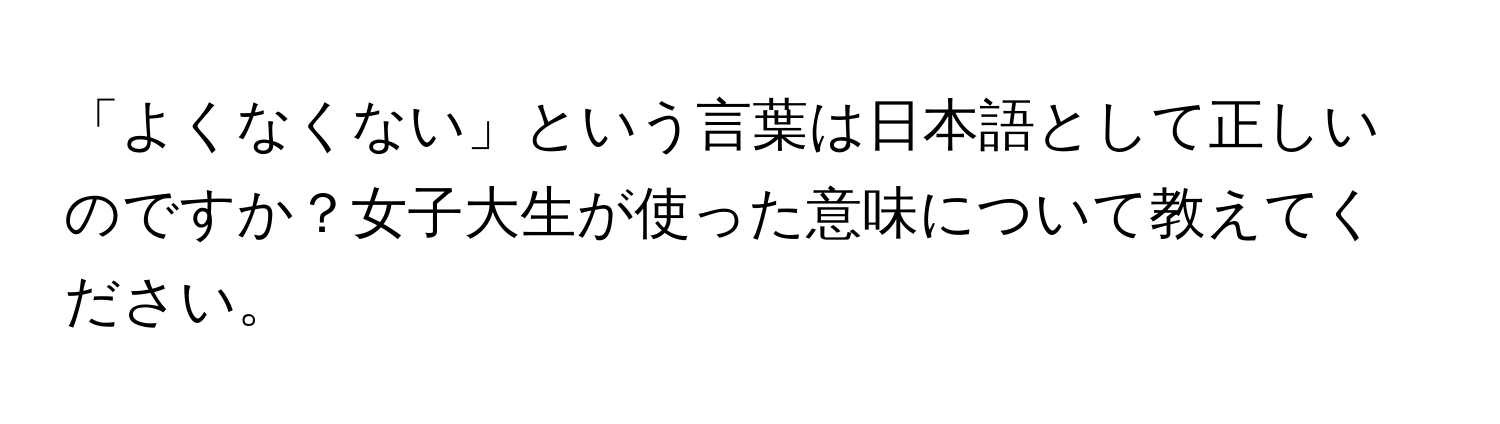 「よくなくない」という言葉は日本語として正しいのですか？女子大生が使った意味について教えてください。